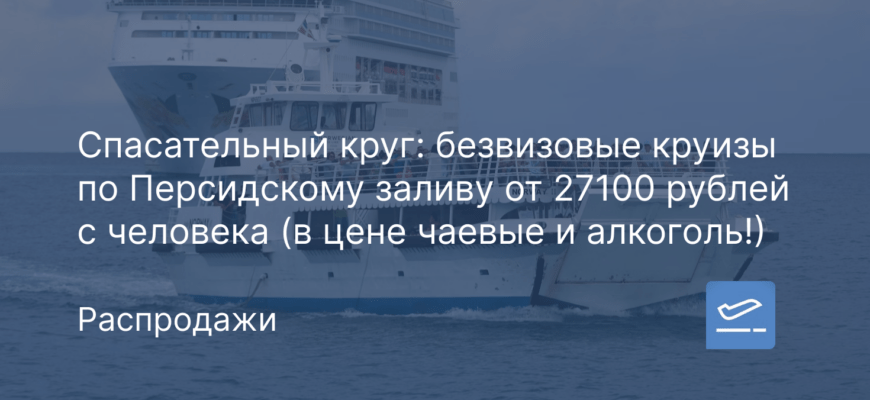 Новости - Спасательный круг: безвизовые круизы по Персидскому заливу от 27100 рублей с человека (в цене чаевые и алкоголь!)