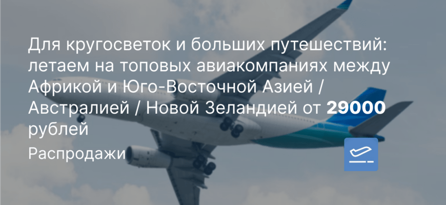 Новости - Для кругосветок и больших путешествий: летаем на топовых авиакомпаниях между Африкой и Юго-Восточной Азией / Австралией / Новой Зеландией от 29000 рублей