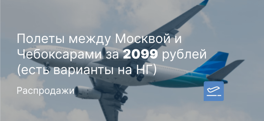Новости - Полеты между Москвой и Чебоксарами за 2099 рублей (есть варианты на НГ)