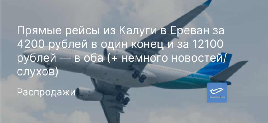 Новости - Прямые рейсы из Калуги в Ереван за 4200 рублей в один конец и за 12100 рублей — в оба (+ немного новостей/слухов)
