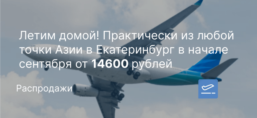 Новости - Летим домой! Практически из любой точки Азии в Екатеринбург в начале сентября от 14600 рублей
