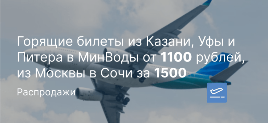 Новости - Горящие билеты из Казани, Уфы и Питера в МинВоды от 1100 рублей, из Москвы в Сочи за 1500