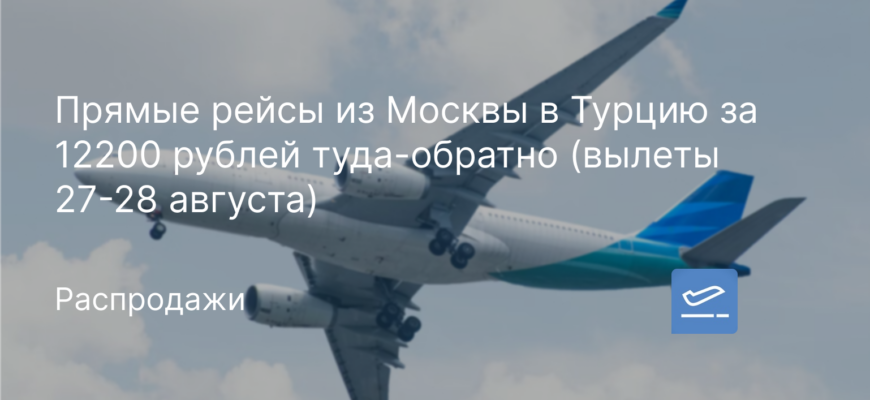 Новости - Прямые рейсы из Москвы в Турцию за 12200 рублей туда-обратно (вылеты 27-28 августа)