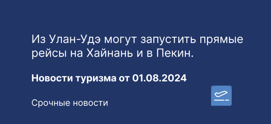 Новости - Из Улан-Удэ могут запустить прямые рейсы на Хайнань и в Пекин. Новости туризма от 01.08.2024