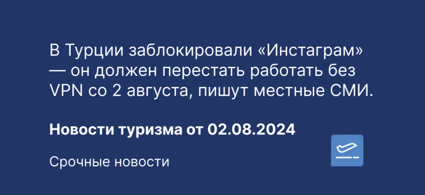 Новости - В Турции заблокировали «Инстаграм» — он должен перестать работать без VPN со 2 августа, пишут местные СМИ. Новости туризма от 02.08.2024
