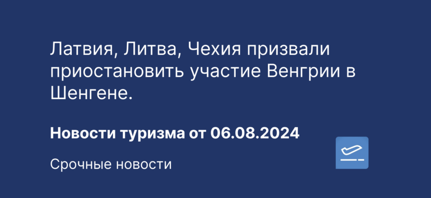 Новости - Латвия, Литва, Чехия призвали приостановить участие Венгрии в Шенгене. Новости туризма от 06.08.2024