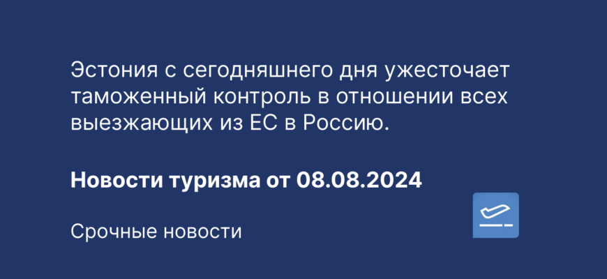 Новости - Эстония с сегодняшнего дня ужесточает таможенный контроль в отношении всех выезжающих из ЕС в Россию. Новости туризма от 08.08.2024