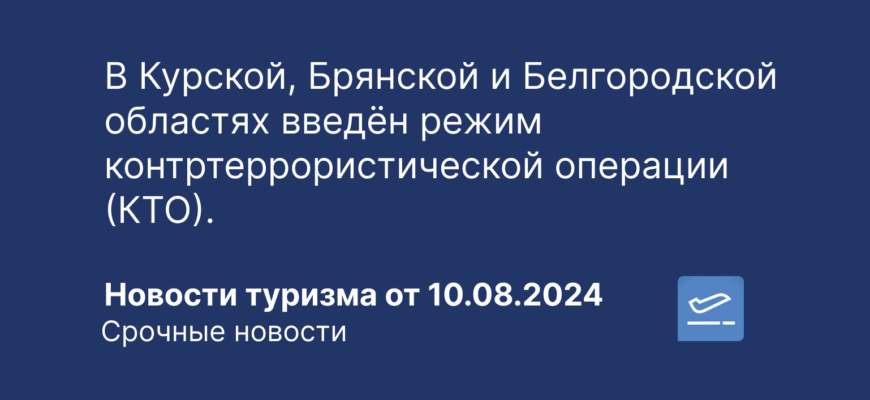 Новости - В Курской, Брянской и Белгородской областях введён режим контртеррористической операции (КТО). Новости туризма от 10.08.2024
