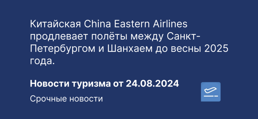 Новости - Китайская China Eastern Airlines продлевает полёты между Санкт-Петербургом и Шанхаем до весны 2025 года. Новости туризма от 26.08.2024