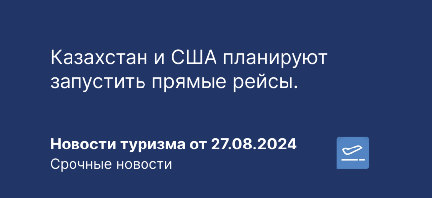Новости - Казахстан и США планируют запустить прямые рейсы. Новости туризма от 27.08.2024