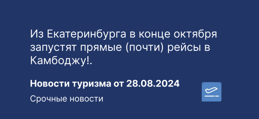 Новости - Из Екатеринбурга в конце октября запустят прямые (почти) рейсы в Камбоджу!. Новости туризма от 28.08.2024
