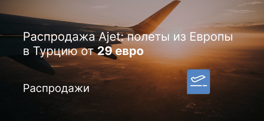 Новости - Распродажа Ajet: полеты из Европы в Турцию от 29 евро