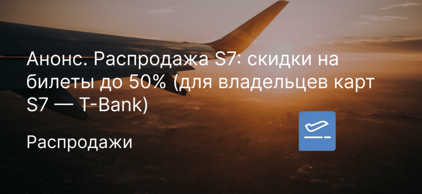 Новости - Анонс. Распродажа S7: скидки на билеты до 50% (для владельцев карт S7 — T-Bank)