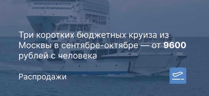 Новости - Три коротких бюджетных круиза из Москвы в сентябре-октябре — от 9600 рублей с человека