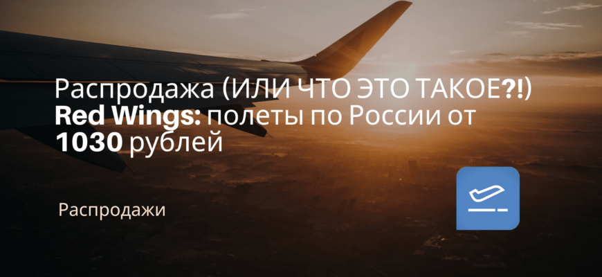Новости - Распродажа (ИЛИ ЧТО ЭТО ТАКОЕ?!) Red Wings: полеты по России от 1030 рублей