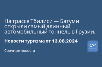 Новости - На трассе Тбилиси — Батуми открыли самый длинный автомобильный тоннель в Грузии. Новости туризма от 13.08.2024