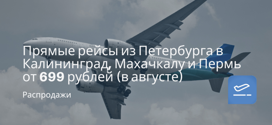 Новости - Прямые рейсы из Петербурга в Калининград, Махачкалу и Пермь от 699 рублей (в августе)