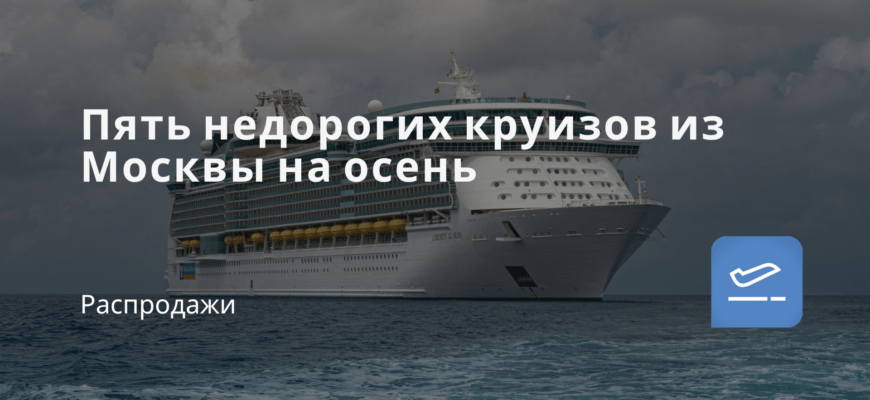 Новости - Пять недорогих круизов из Москвы на осень