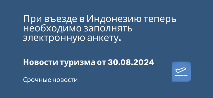 Новости - При въезде в Индонезию теперь необходимо заполнять электронную анкету. Новости туризма от 30.08.2024