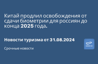 Экскурсии - Китай продлил освобождения от сдачи биометрии для россиян до конца 2025 года. Новости туризма от 31.08.2024