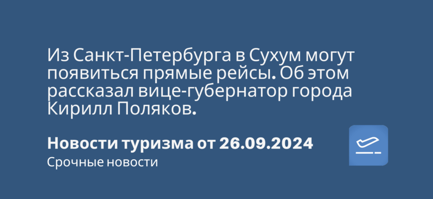 Новости - Из Санкт-Петербурга в Сухум могут появиться прямые рейсы. Об этом рассказал вице-губернатор города Кирилл Поляков. Новости туризма от 26.09.2024