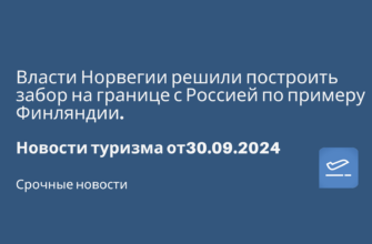 Новости - Власти Норвегии решили построить забор на границе с Россией по примеру Финляндии. Новости туризма от 30.09.2024
