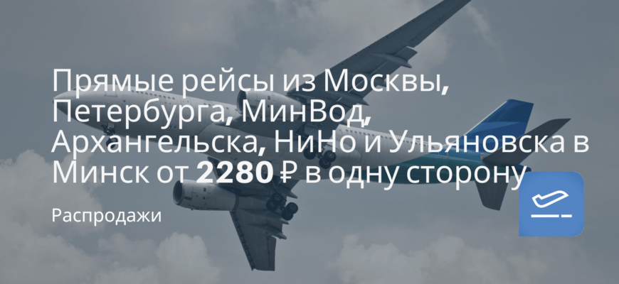 Новости - Прямые рейсы из Москвы, Петербурга, МинВод, Архангельска, НиНо и Ульяновска в Минск от 2280 ₽ в одну сторону