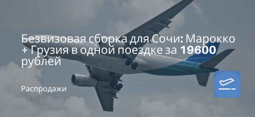 Новости - Безвизовая сборка для Сочи: Марокко + Грузия в одной поездке за 19600 рублей