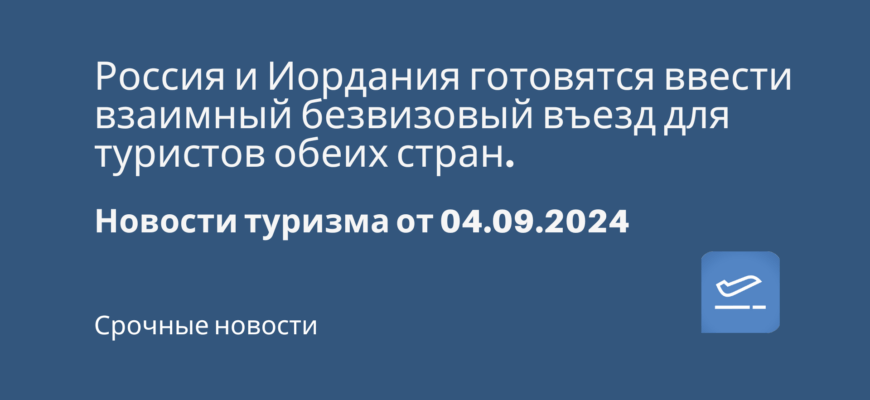 Новости - Россия и Иордания готовятся ввести взаимный безвизовый въезд для туристов обеих стран.