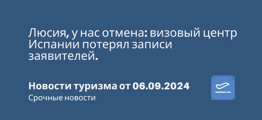 Новости - Люсия, у нас отмена: визовый центр Испании потерял записи заявителей. Новости туризма от 06.09.2024