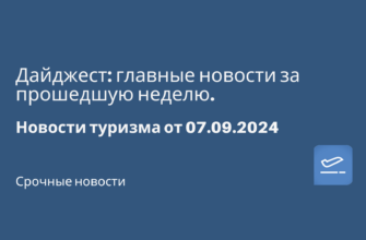 Новости - Дайджест: главные новости за прошедшую неделю. Новости туризма от 07.09.2024