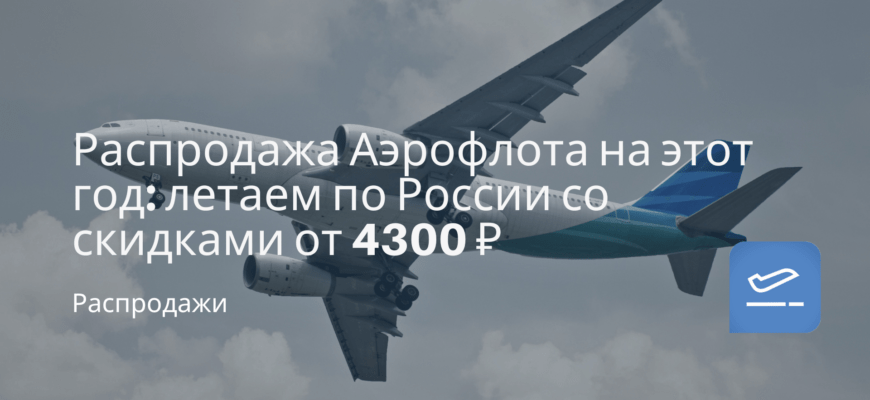 Новости - Распродажа Аэрофлота на этот год: летаем по России со скидками от 4300 ₽