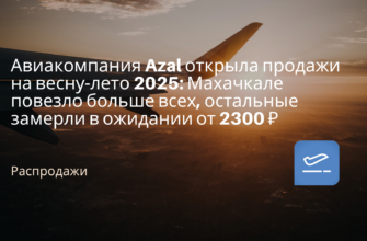Новости - Авиакомпания Azal открыла продажи на весну-лето 2025: Махачкале повезло больше всех, остальные замерли в ожидании от 2300 ₽