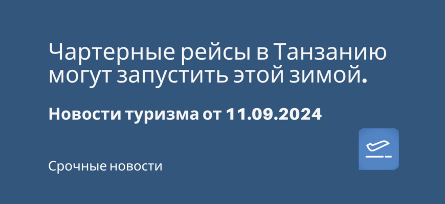 Новости - Чартерные рейсы в Танзанию могут запустить этой зимой. Новости туризма от 11.09.2024