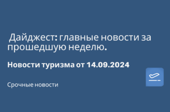 Новости - Дайджест: главные новости за прошедшую неделю. Новости туризма от 14.09.2024