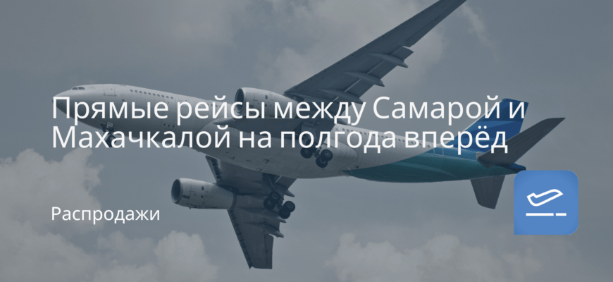 Новости - Прямые рейсы между Самарой и Махачкалой на полгода вперёд от 3400 ₽ в одну сторону