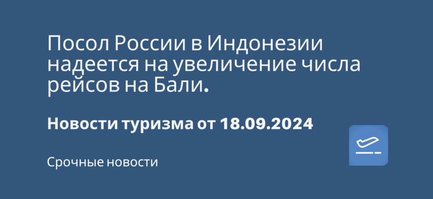 Новости - Посол России в Индонезии надеется на увеличение числа рейсов на Бали. Новости туризма от 18.09.2024