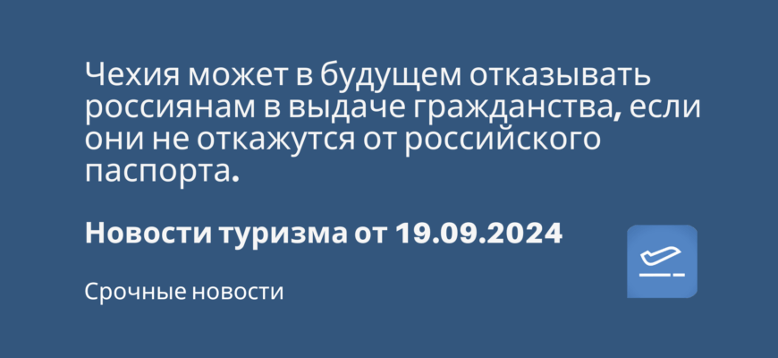 Новости - Чехия может в будущем отказывать россиянам в выдаче гражданства, если они не откажутся от российского паспорта. Новости туризма от 19.09.2024