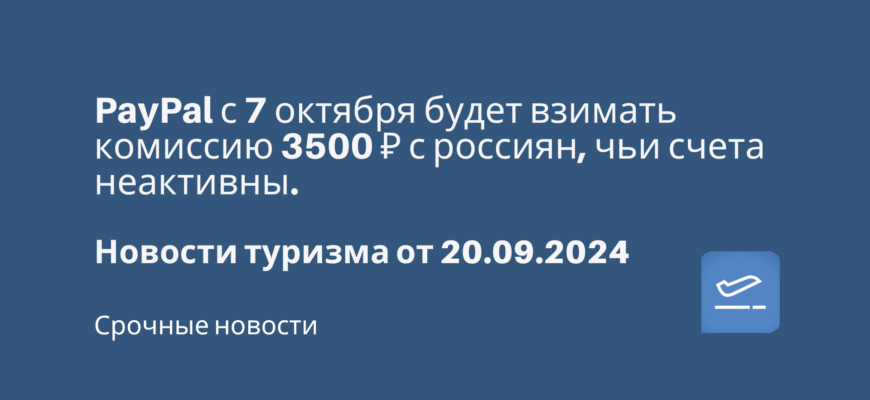 Новости - PayPal с 7 октября будет взимать комиссию 3500 ₽ с россиян, чьи счета неактивны. Новости туризма от 20.09.2024
