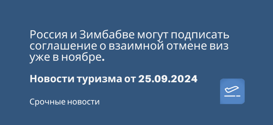 Новости - Россия и Зимбабве могут подписать соглашение о взаимной отмене виз уже в ноябре. Новости туризма от 25.09.2024