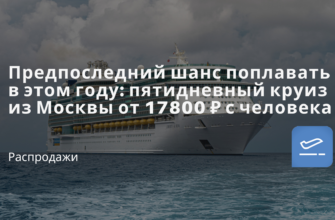 Новости - Предпоследний шанс поплавать в этом году: пятидневный круиз из Москвы от 17800 ₽ с человека