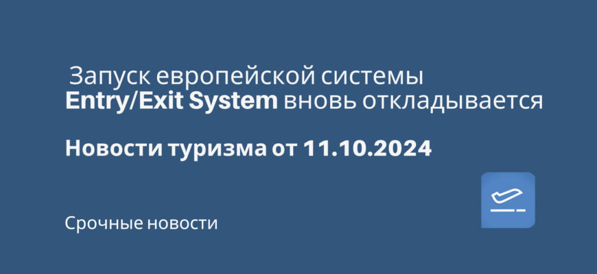 Новости - Запуск европейской системы Entry/Exit System вновь откладывается. Новости туризма от 11.10.2024