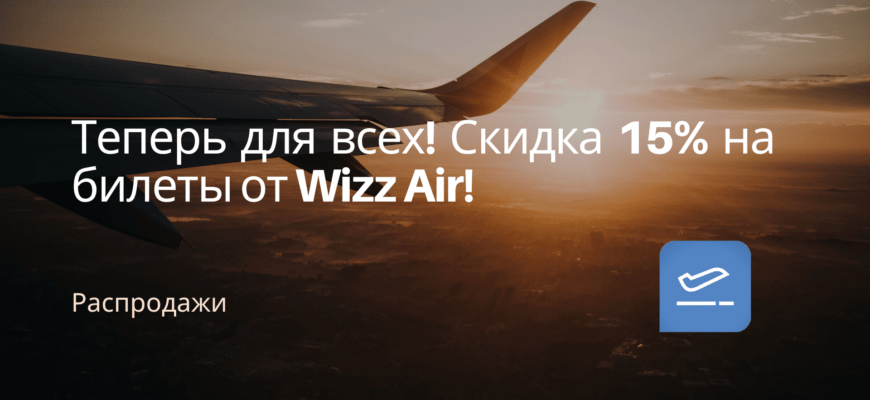 Новости - Теперь для всех! Скидка 15% на билеты от Wizz Air!