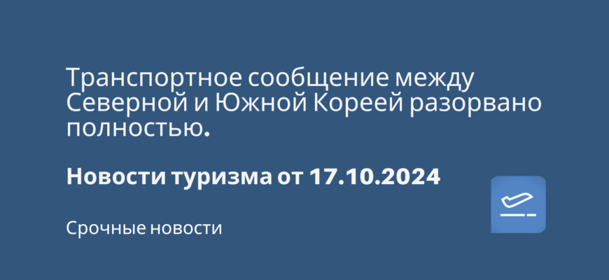 Новости - Транспортное сообщение между Северной и Южной Кореей разорвано полностью. Новости туризма от 17.10.2024