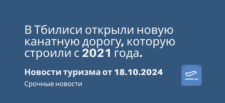 Новости - В Тбилиси открыли новую канатную дорогу, которую строили с 2021 года. Новости туризма от 18.10.2024