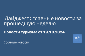 Новости - Дайджест: главные новости за прошедшую неделю. Новости туризма от 19.10.2024