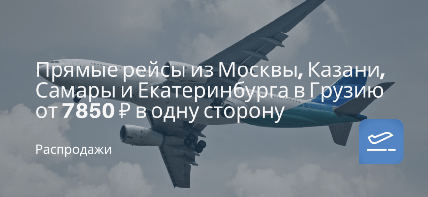 Новости - Прямые рейсы из Москвы, Казани, Самары и Екатеринбурга в Грузию от 7850 ₽ в одну сторону