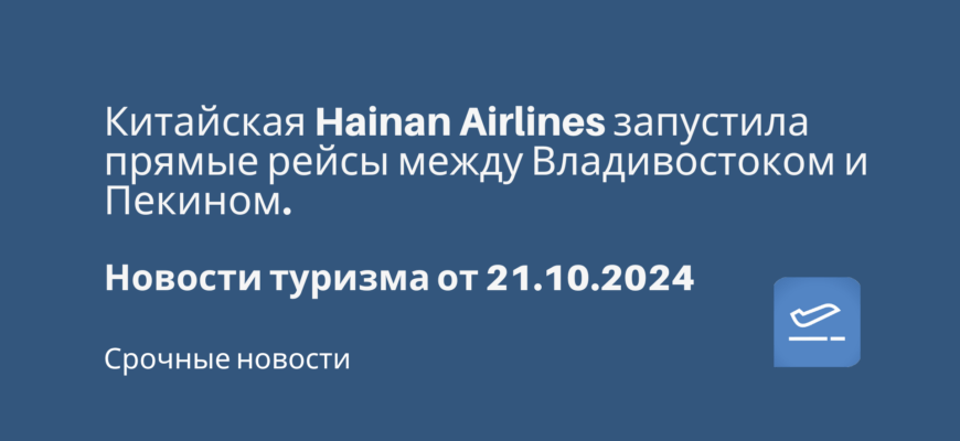 Новости - Китайская Hainan Airlines запустила прямые рейсы между Владивостоком и Пекином. Новости туризма от 21.10.2024