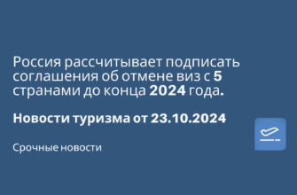 Новости - Россия рассчитывает подписать соглашения об отмене виз с 5 странами до конца 2024 года. Новости туризма от 23.10.2024
