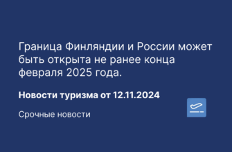 Горящие туры - Граница Финляндии и России может быть открыта не ранее конца февраля 2025 года. Новости туризма от 12.11.2024